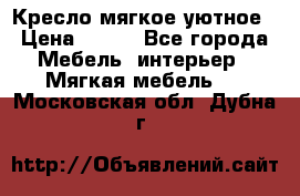 Кресло мягкое уютное › Цена ­ 790 - Все города Мебель, интерьер » Мягкая мебель   . Московская обл.,Дубна г.